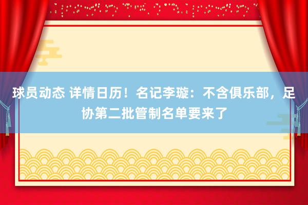 球员动态 详情日历！名记李璇：不含俱乐部，足协第二批管制名单要来了