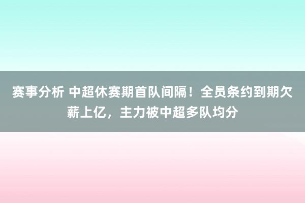 赛事分析 中超休赛期首队间隔！全员条约到期欠薪上亿，主力被中超多队均分