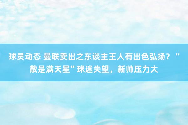 球员动态 曼联卖出之东谈主王人有出色弘扬？“散是满天星”球迷失望，新帅压力大