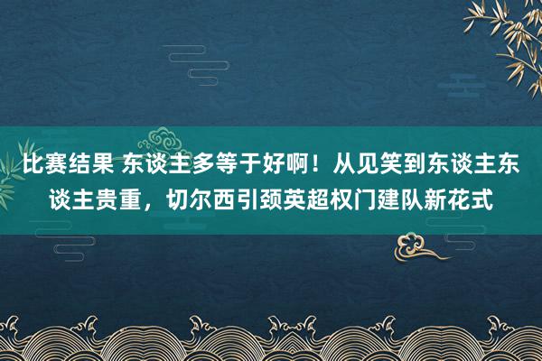 比赛结果 东谈主多等于好啊！从见笑到东谈主东谈主贵重，切尔西引颈英超权门建队新花式