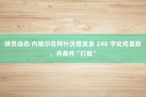 球员动态 内维尔在阿什沃想发表 248 字叱咤曼联，并条件“打脸”