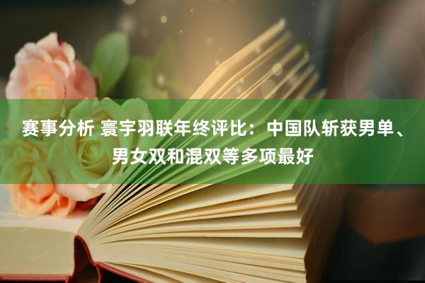 赛事分析 寰宇羽联年终评比：中国队斩获男单、男女双和混双等多项最好