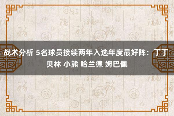 战术分析 5名球员接续两年入选年度最好阵：丁丁 贝林 小熊 哈兰德 姆巴佩