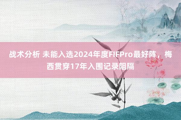 战术分析 未能入选2024年度FIFPro最好阵，梅西贯穿17年入围记录阻隔