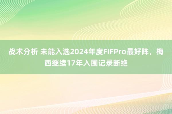 战术分析 未能入选2024年度FIFPro最好阵，梅西继续17年入围记录断绝