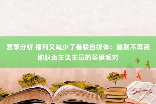 赛事分析 福利又减少了曼联自媒体：曼联不再资助职责主谈主员的圣诞派对